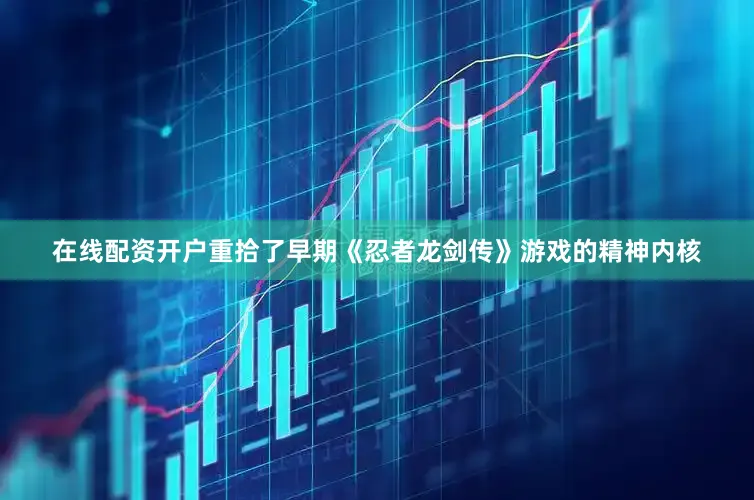 在线配资开户重拾了早期《忍者龙剑传》游戏的精神内核