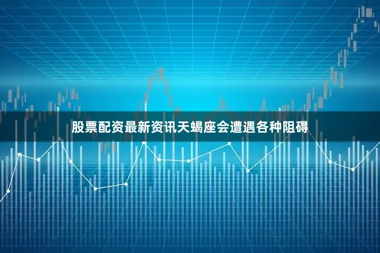 股票配资最新资讯天蝎座会遭遇各种阻碍