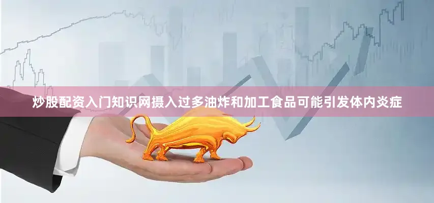 炒股配资入门知识网摄入过多油炸和加工食品可能引发体内炎症