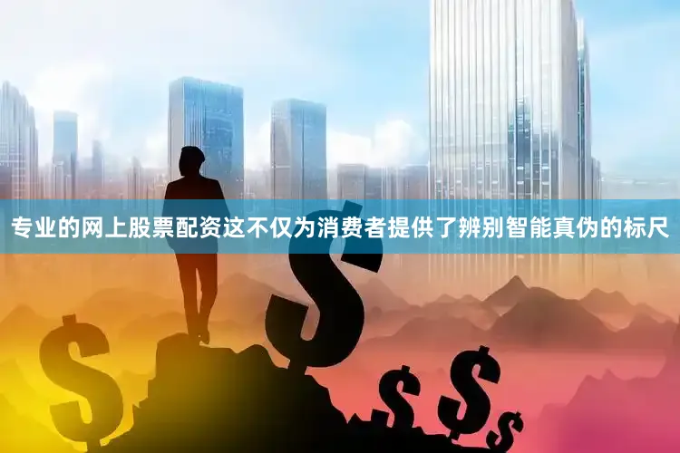 专业的网上股票配资这不仅为消费者提供了辨别智能真伪的标尺