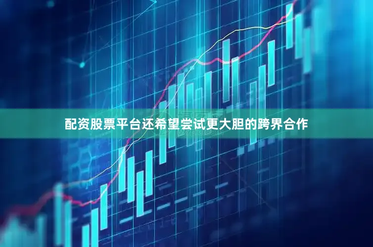 配资股票平台还希望尝试更大胆的跨界合作
