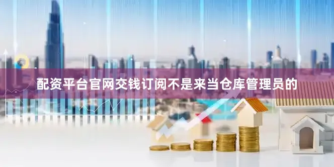 配资平台官网交钱订阅不是来当仓库管理员的